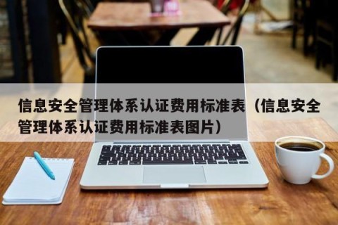 信息安全管理体系认证费用标准表（信息安全管理体系认证费用标准表图片）