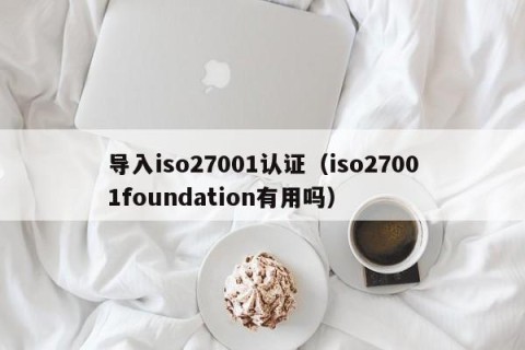 导入iso27001认证（iso27001foundation有用吗）