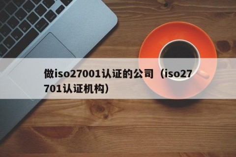 做iso27001认证的公司（iso27701认证机构）