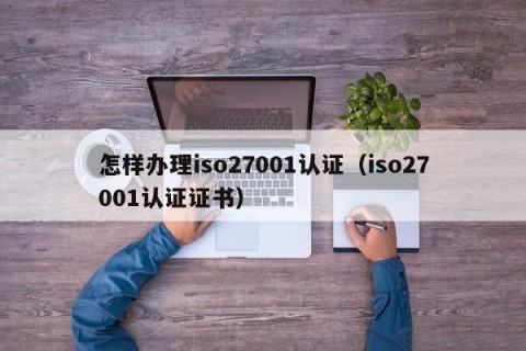 怎样办理iso27001认证（iso27001认证证书）