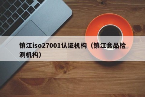 镇江iso27001认证机构（镇江食品检测机构）