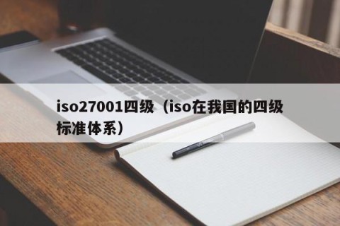iso27001四级（iso在我国的四级标准体系）