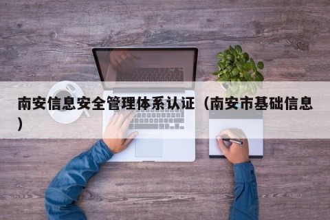 南安信息安全管理体系认证（南安市基础信息）