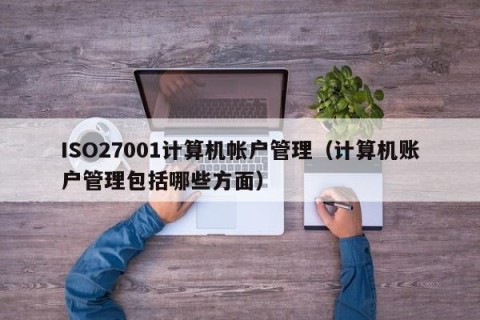 ISO27001计算机帐户管理（计算机账户管理包括哪些方面）
