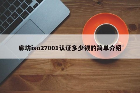 廊坊iso27001认证多少钱的简单介绍