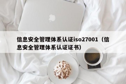 信息安全管理体系认证iso27001（信息安全管理体系认证证书）