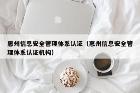 惠州信息安全管理体系认证（惠州信息安全管理体系认证机构）