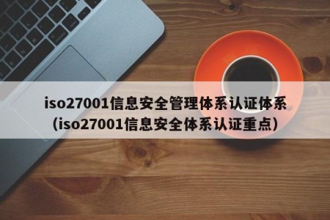 iso27001信息安全管理体系认证体系（iso27001信息安全体系认证重点）