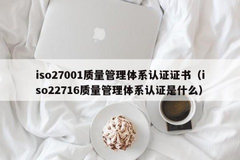 iso27001质量管理体系认证证书（iso22716质量管理体系认证是什么）