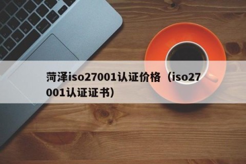 菏泽iso27001认证价格（iso27001认证证书）