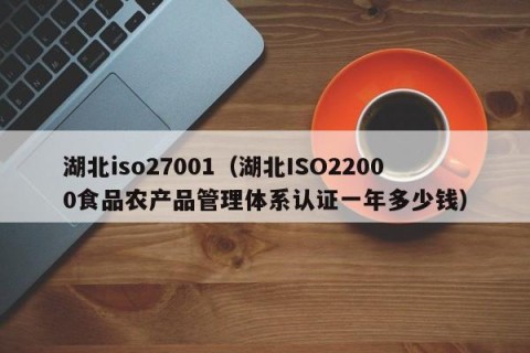 湖北iso27001（湖北ISO22000食品农产品管理体系认证一年多少钱）