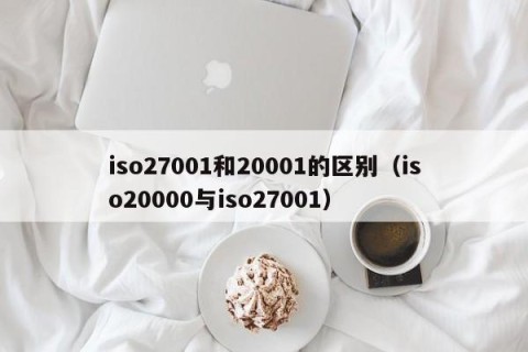 iso27001和20001的区别（iso20000与iso27001）