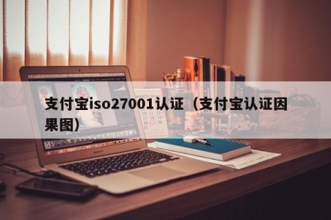 支付宝iso27001认证（支付宝认证因果图）