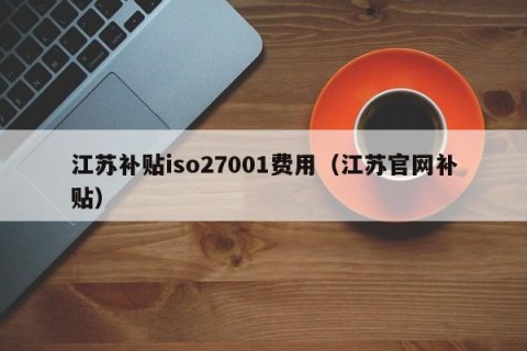 江苏补贴iso27001费用（江苏官网补贴）