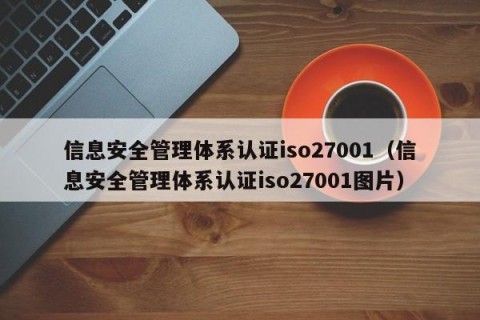 信息安全管理体系认证iso27001（信息安全管理体系认证iso27001图片）