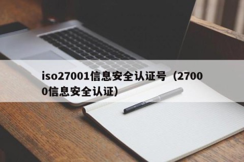 iso27001信息安全认证号（27000信息安全认证）