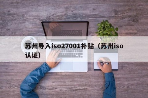 苏州导入iso27001补贴（苏州iso认证）