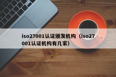 iso27001认证颁发机构（iso27001认证机构有几家）