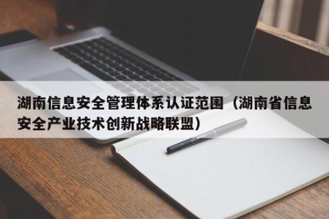 湖南信息安全管理体系认证范围（湖南省信息安全产业技术创新战略联盟）