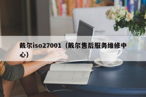 戴尔iso27001（戴尔售后服务维修中心）