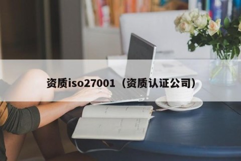 资质iso27001（资质认证公司）