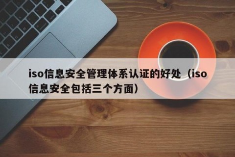 iso信息安全管理体系认证的好处（iso信息安全包括三个方面）