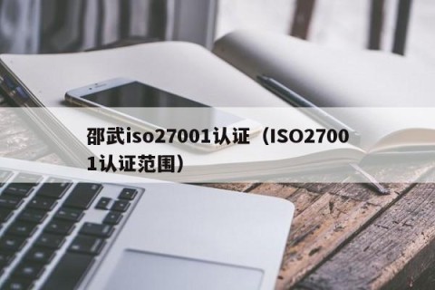 邵武iso27001认证（ISO27001认证范围）