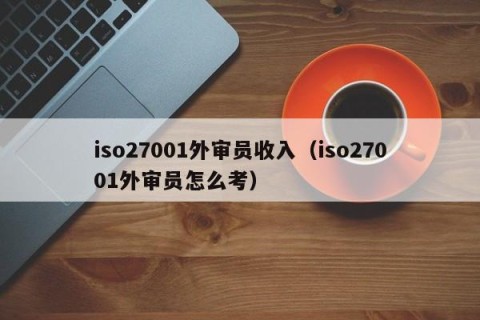 iso27001外审员收入（iso27001外审员怎么考）