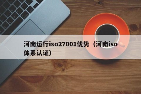 河南运行iso27001优势（河南iso体系认证）