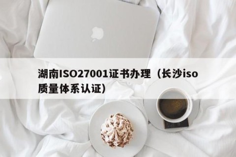 湖南ISO27001证书办理（长沙iso质量体系认证）