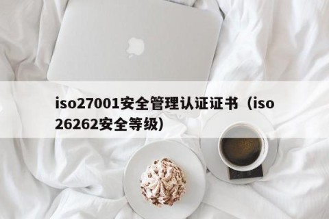 iso27001安全管理认证证书（iso26262安全等级）