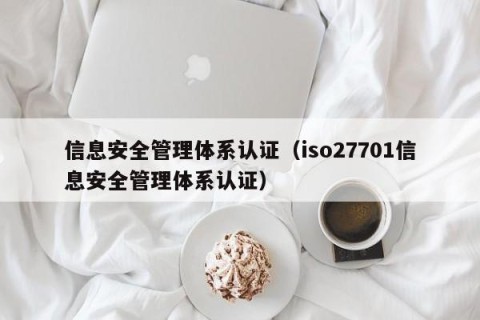 信息安全管理体系认证（iso27701信息安全管理体系认证）