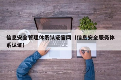 信息安全管理体系认证官网（信息安全服务体系认证）