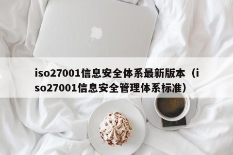 iso27001信息安全体系最新版本（iso27001信息安全管理体系标准）