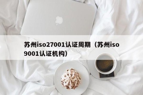 苏州iso27001认证周期（苏州iso9001认证机构）
