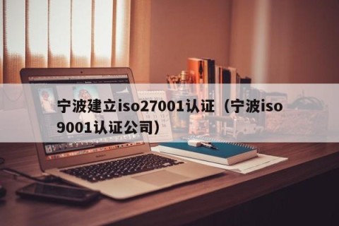 宁波建立iso27001认证（宁波iso9001认证公司）