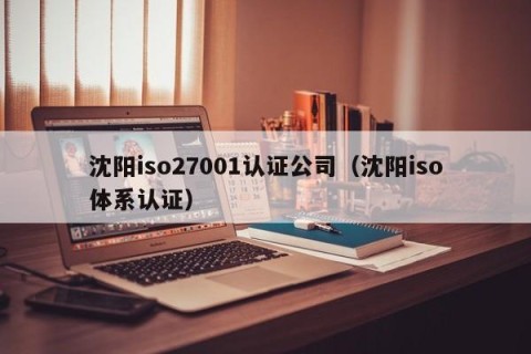 沈阳iso27001认证公司（沈阳iso体系认证）