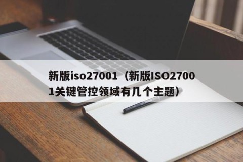 新版iso27001（新版ISO27001关键管控领域有几个主题）