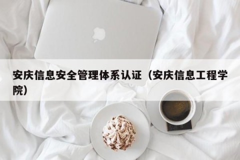 安庆信息安全管理体系认证（安庆信息工程学院）