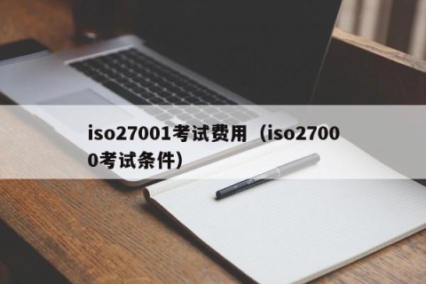 iso27001考试费用（iso27000考试条件）