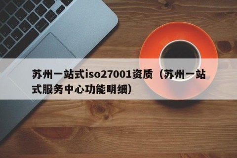 苏州一站式iso27001资质（苏州一站式服务中心功能明细）