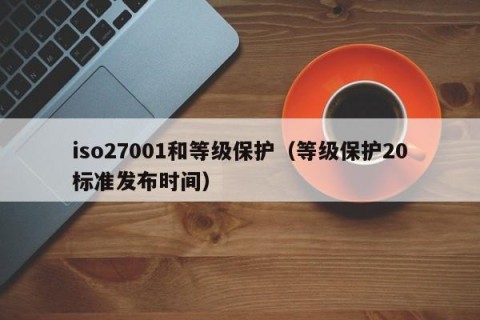 iso27001和等级保护（等级保护20标准发布时间）