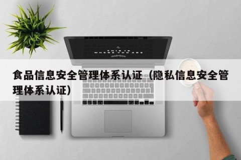 食品信息安全管理体系认证（隐私信息安全管理体系认证）
