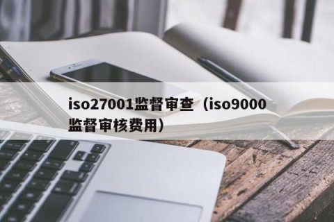 iso27001监督审查（iso9000监督审核费用）