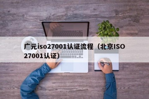 广元iso27001认证流程（北京ISO27001认证）