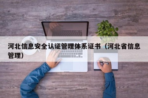 河北信息安全认证管理体系证书（河北省信息管理）