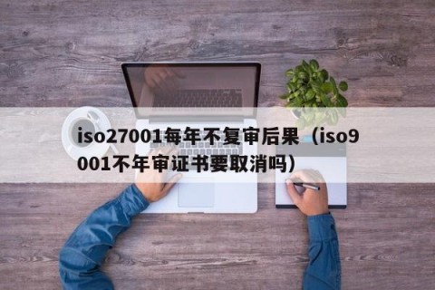 iso27001每年不复审后果（iso9001不年审证书要取消吗）