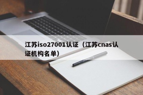江苏iso27001认证（江苏cnas认证机构名单）