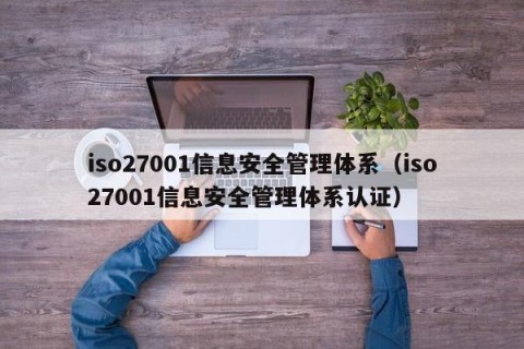 iso27001信息安全管理体系（iso27001信息安全管理体系认证）