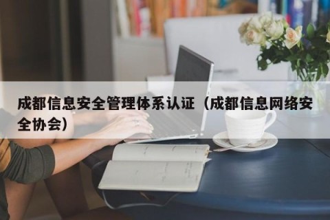 成都信息安全管理体系认证（成都信息网络安全协会）